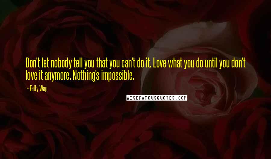 Fetty Wap Quotes: Don't let nobody tell you that you can't do it. Love what you do until you don't love it anymore. Nothing's impossible.