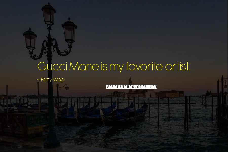 Fetty Wap Quotes: Gucci Mane is my favorite artist.