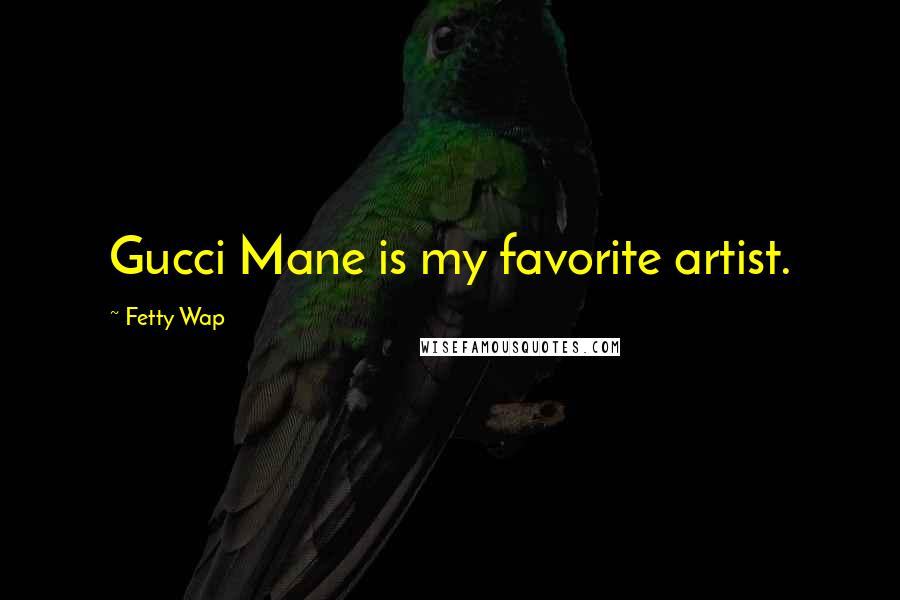 Fetty Wap Quotes: Gucci Mane is my favorite artist.