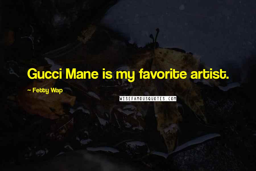 Fetty Wap Quotes: Gucci Mane is my favorite artist.