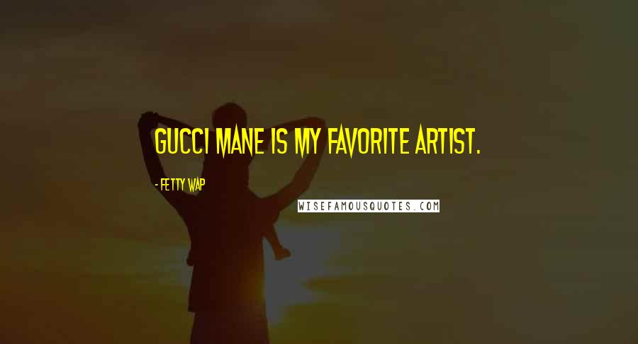 Fetty Wap Quotes: Gucci Mane is my favorite artist.