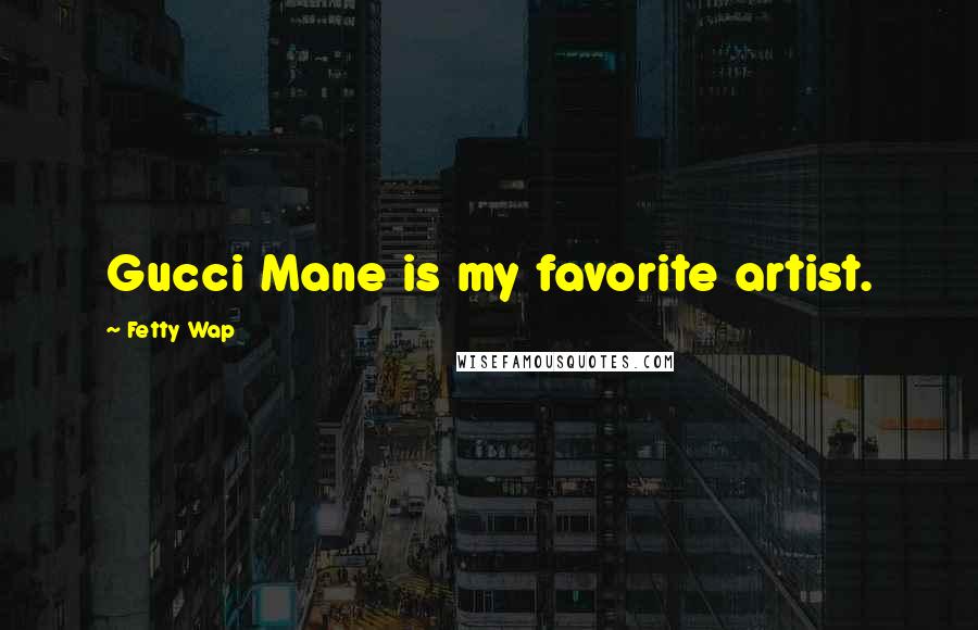 Fetty Wap Quotes: Gucci Mane is my favorite artist.