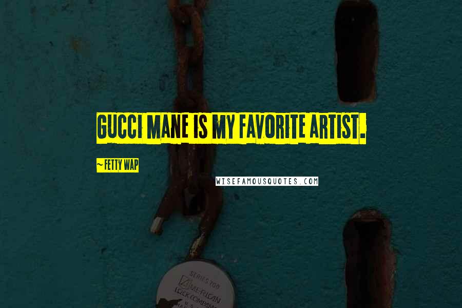 Fetty Wap Quotes: Gucci Mane is my favorite artist.