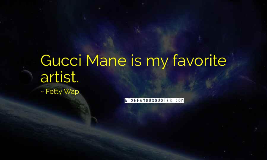 Fetty Wap Quotes: Gucci Mane is my favorite artist.