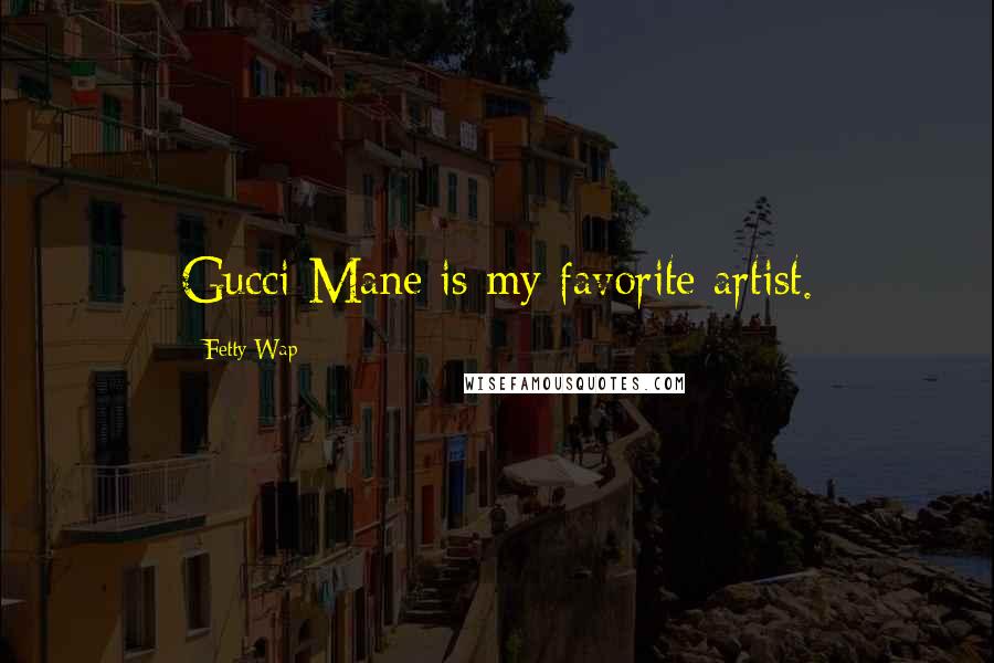 Fetty Wap Quotes: Gucci Mane is my favorite artist.