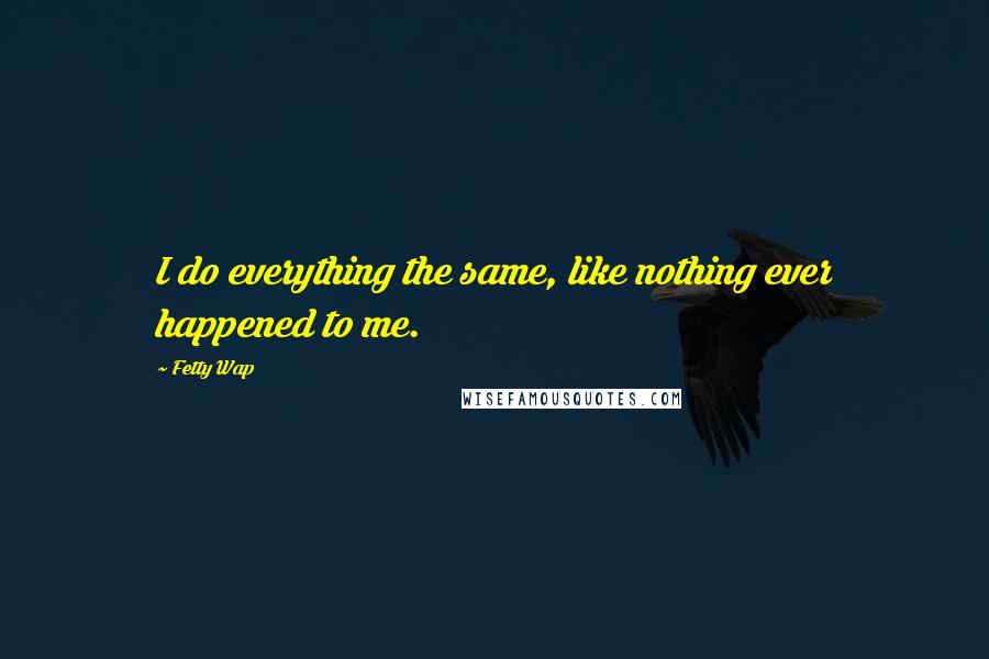 Fetty Wap Quotes: I do everything the same, like nothing ever happened to me.