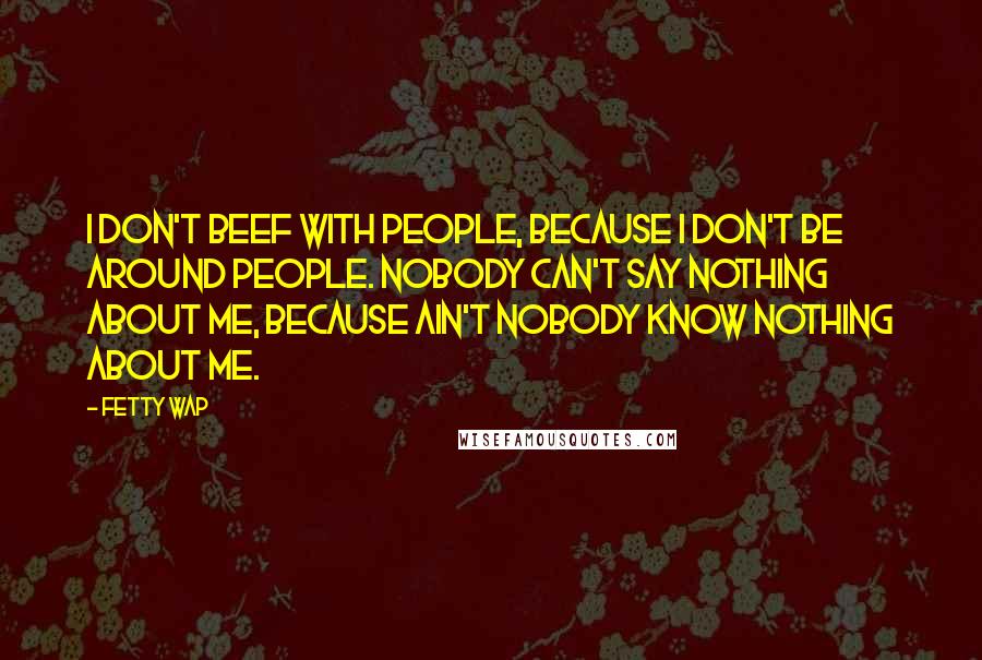 Fetty Wap Quotes: I don't beef with people, because I don't be around people. Nobody can't say nothing about me, because ain't nobody know nothing about me.