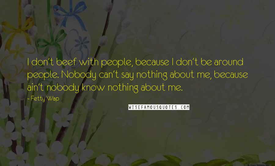 Fetty Wap Quotes: I don't beef with people, because I don't be around people. Nobody can't say nothing about me, because ain't nobody know nothing about me.