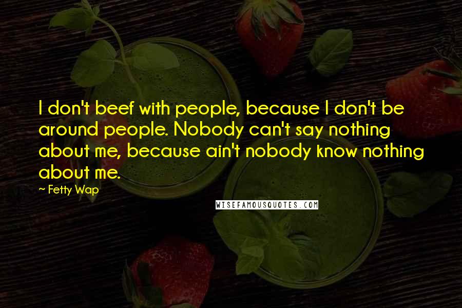 Fetty Wap Quotes: I don't beef with people, because I don't be around people. Nobody can't say nothing about me, because ain't nobody know nothing about me.