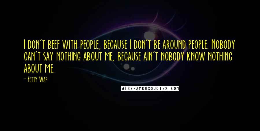 Fetty Wap Quotes: I don't beef with people, because I don't be around people. Nobody can't say nothing about me, because ain't nobody know nothing about me.