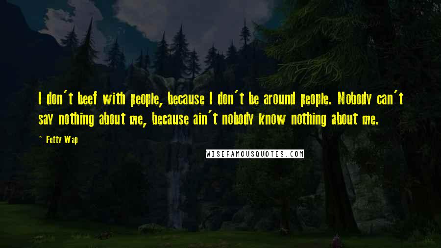 Fetty Wap Quotes: I don't beef with people, because I don't be around people. Nobody can't say nothing about me, because ain't nobody know nothing about me.