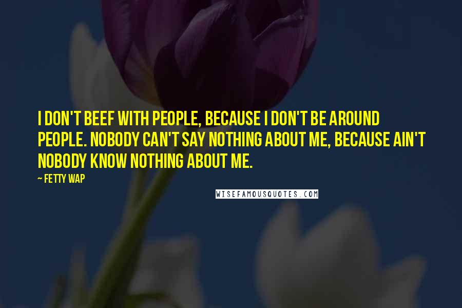 Fetty Wap Quotes: I don't beef with people, because I don't be around people. Nobody can't say nothing about me, because ain't nobody know nothing about me.