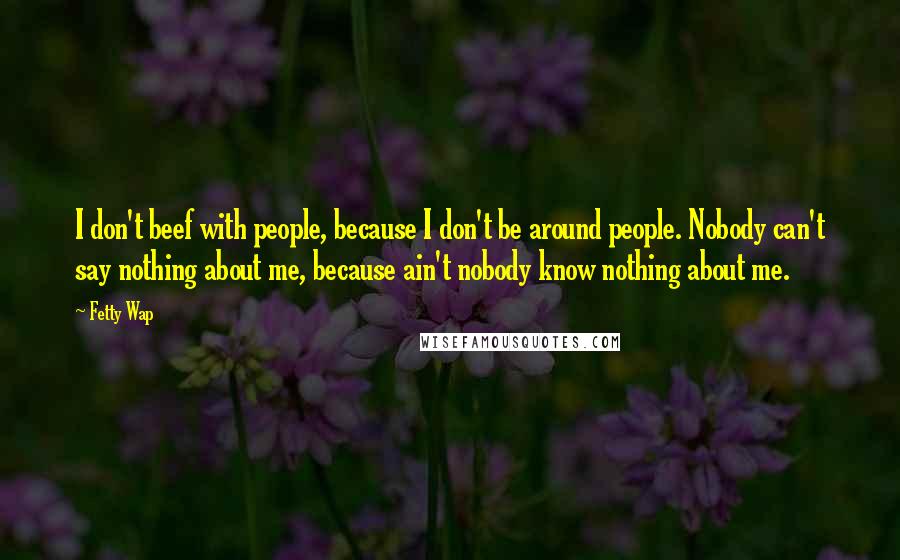 Fetty Wap Quotes: I don't beef with people, because I don't be around people. Nobody can't say nothing about me, because ain't nobody know nothing about me.