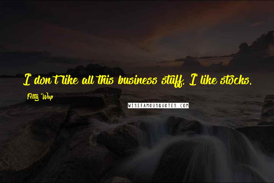 Fetty Wap Quotes: I don't like all this business stuff. I like stocks.