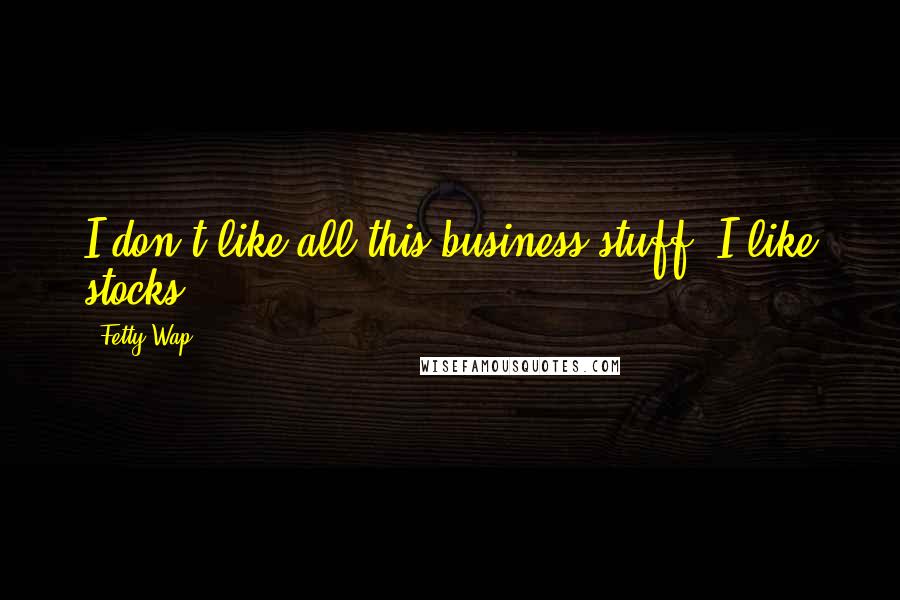 Fetty Wap Quotes: I don't like all this business stuff. I like stocks.
