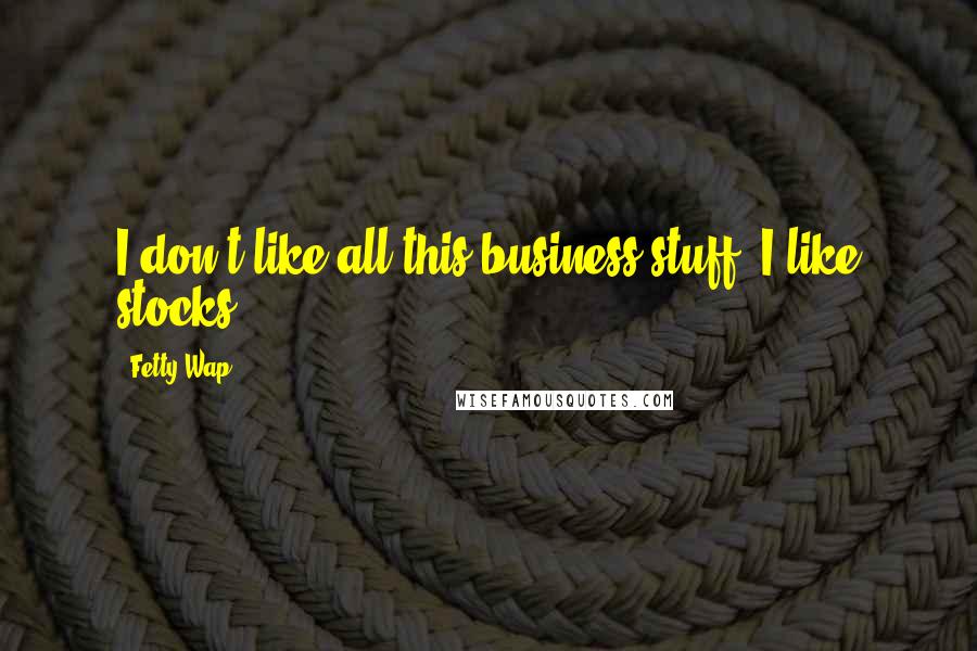 Fetty Wap Quotes: I don't like all this business stuff. I like stocks.