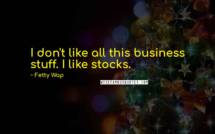 Fetty Wap Quotes: I don't like all this business stuff. I like stocks.