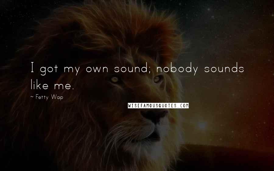 Fetty Wap Quotes: I got my own sound; nobody sounds like me.