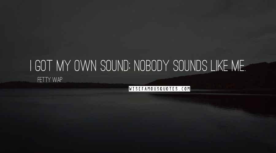 Fetty Wap Quotes: I got my own sound; nobody sounds like me.