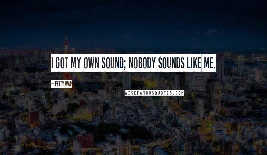 Fetty Wap Quotes: I got my own sound; nobody sounds like me.