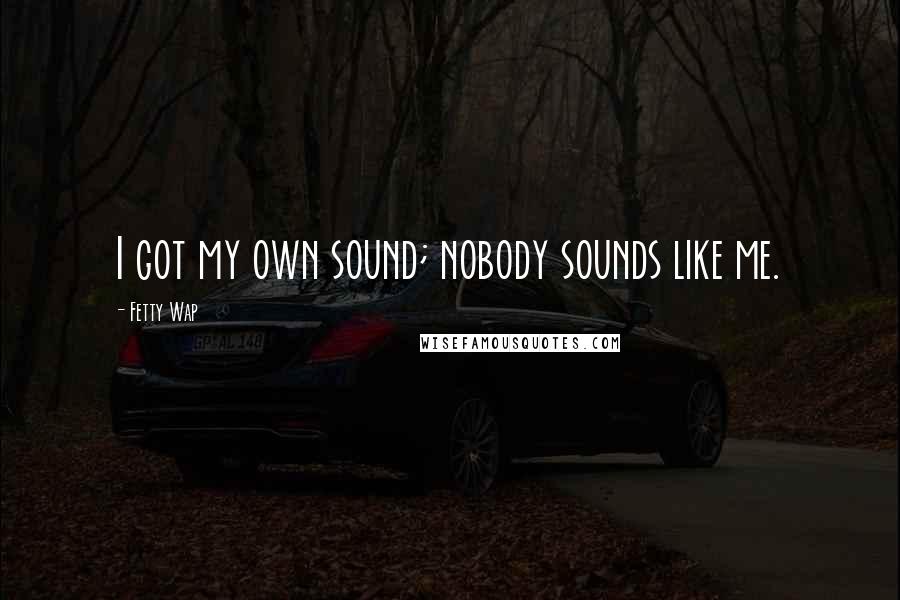 Fetty Wap Quotes: I got my own sound; nobody sounds like me.