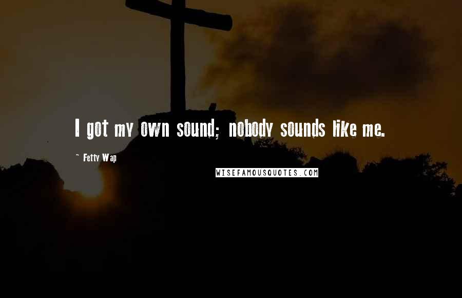 Fetty Wap Quotes: I got my own sound; nobody sounds like me.