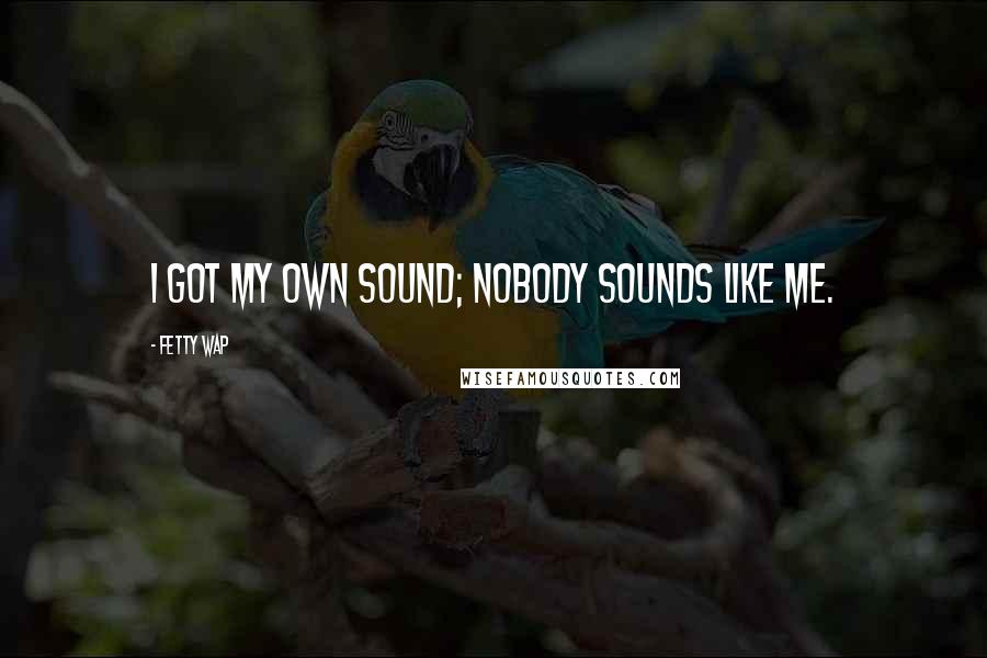 Fetty Wap Quotes: I got my own sound; nobody sounds like me.