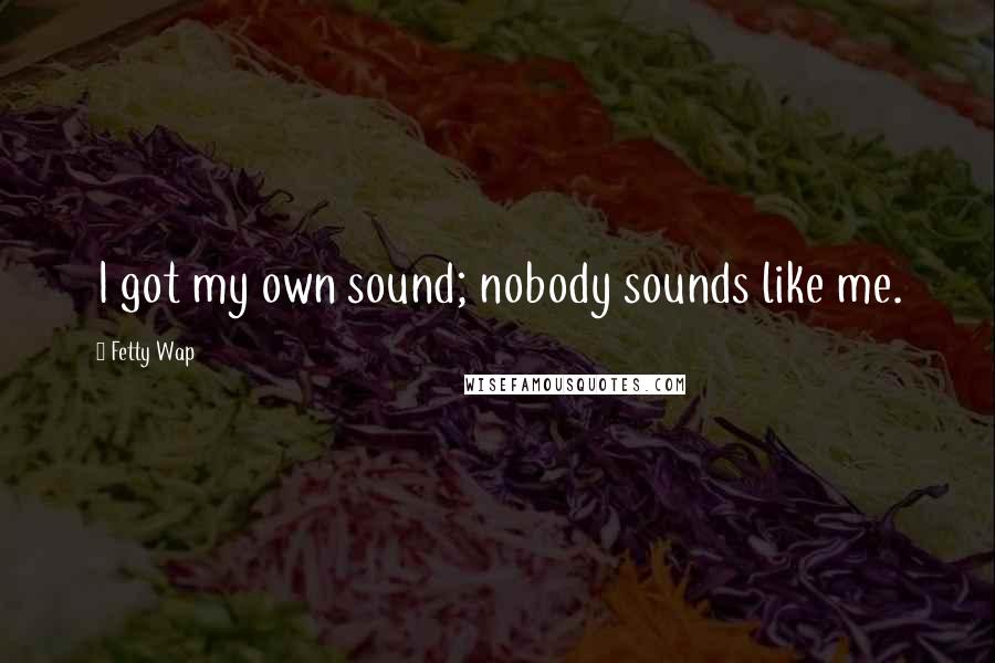 Fetty Wap Quotes: I got my own sound; nobody sounds like me.