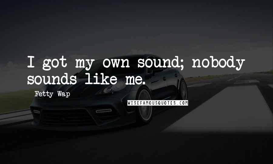 Fetty Wap Quotes: I got my own sound; nobody sounds like me.