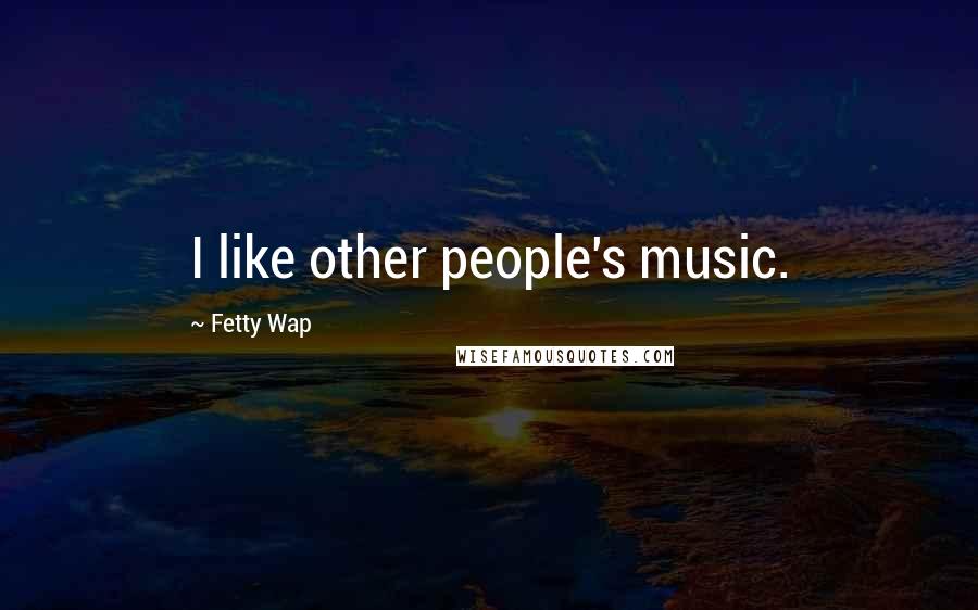 Fetty Wap Quotes: I like other people's music.