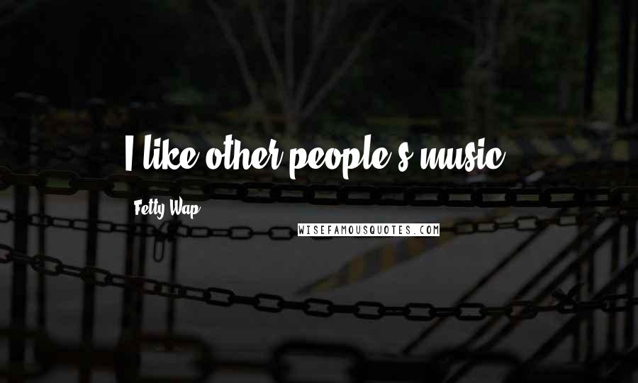 Fetty Wap Quotes: I like other people's music.