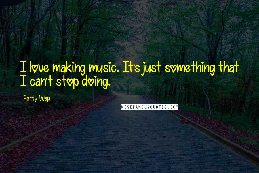 Fetty Wap Quotes: I love making music. It's just something that I can't stop doing.