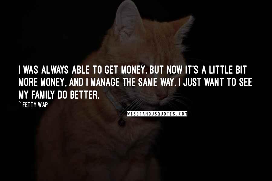 Fetty Wap Quotes: I was always able to get money, but now it's a little bit more money, and I manage the same way. I just want to see my family do better.