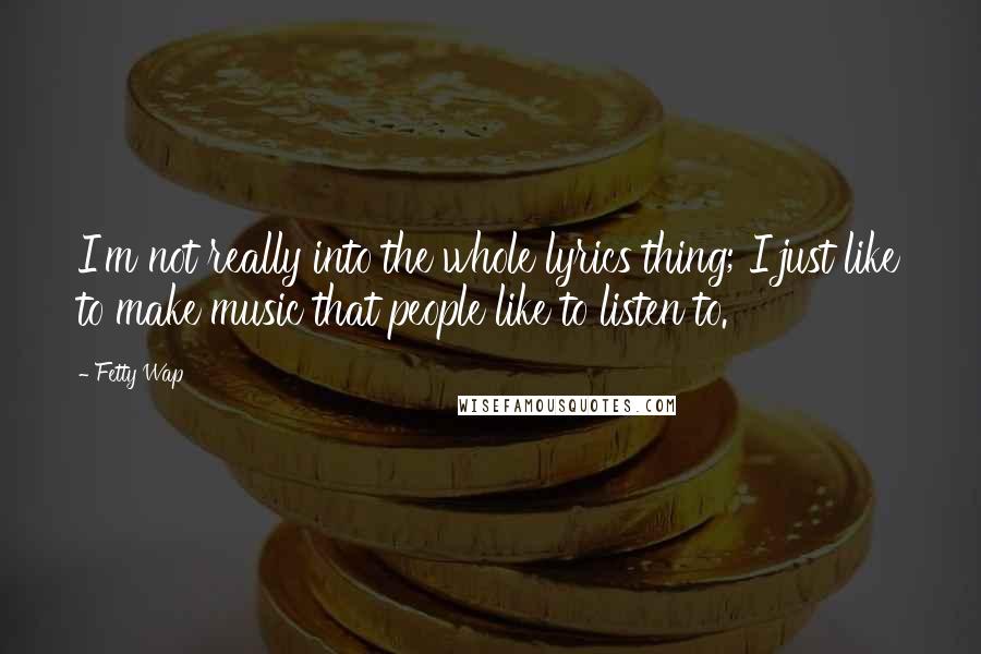 Fetty Wap Quotes: I'm not really into the whole lyrics thing; I just like to make music that people like to listen to.