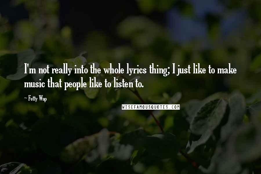 Fetty Wap Quotes: I'm not really into the whole lyrics thing; I just like to make music that people like to listen to.