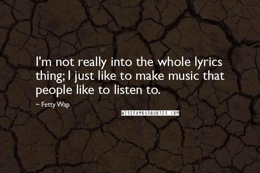 Fetty Wap Quotes: I'm not really into the whole lyrics thing; I just like to make music that people like to listen to.