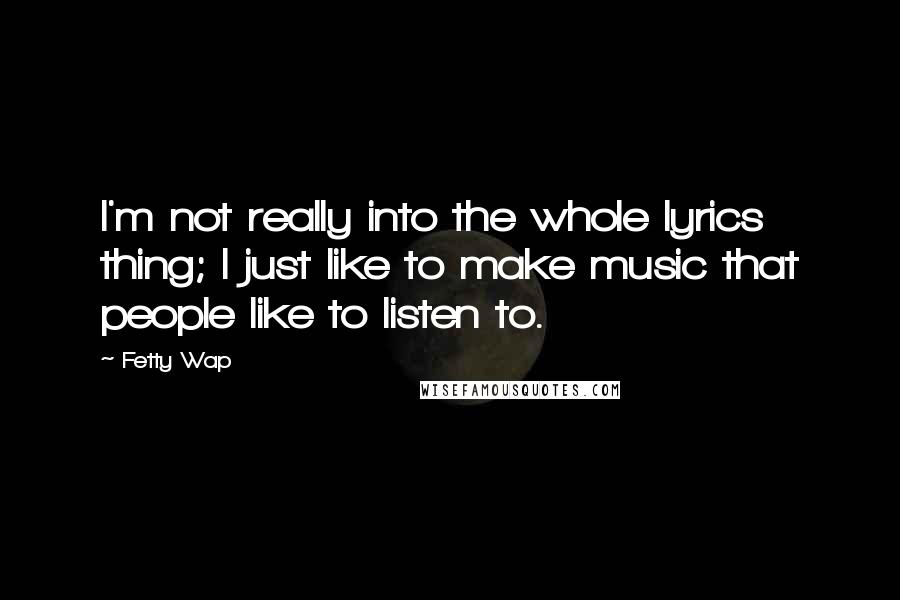 Fetty Wap Quotes: I'm not really into the whole lyrics thing; I just like to make music that people like to listen to.