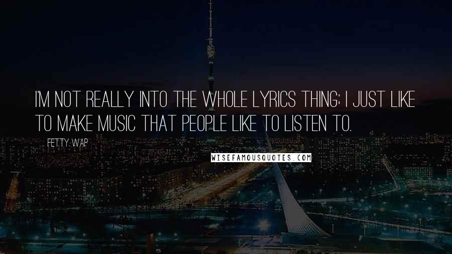 Fetty Wap Quotes: I'm not really into the whole lyrics thing; I just like to make music that people like to listen to.