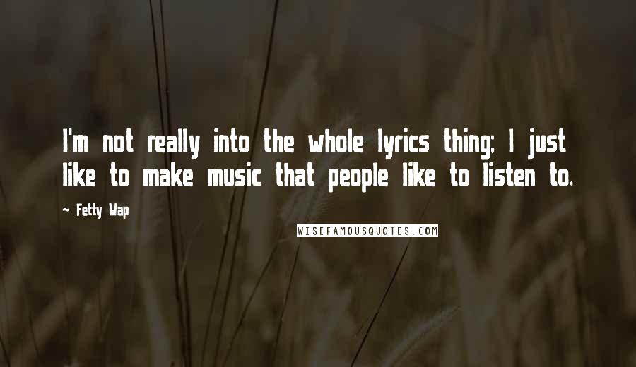Fetty Wap Quotes: I'm not really into the whole lyrics thing; I just like to make music that people like to listen to.