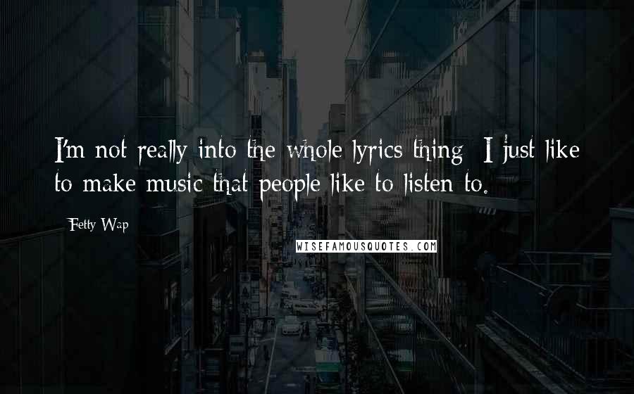 Fetty Wap Quotes: I'm not really into the whole lyrics thing; I just like to make music that people like to listen to.