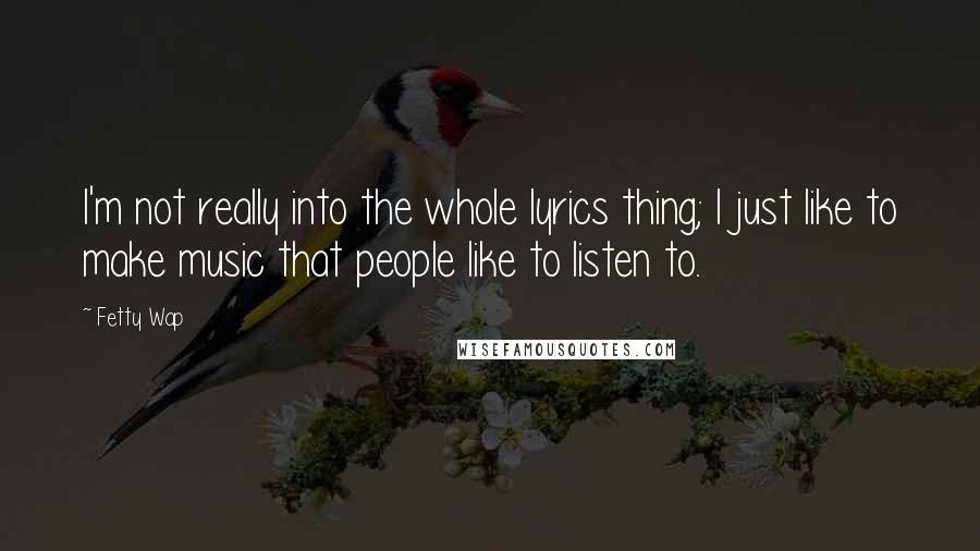 Fetty Wap Quotes: I'm not really into the whole lyrics thing; I just like to make music that people like to listen to.