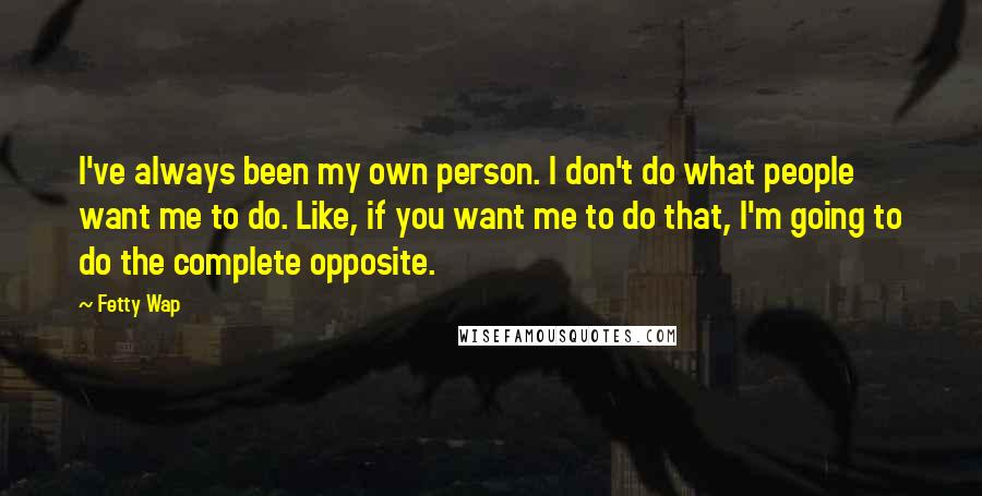 Fetty Wap Quotes: I've always been my own person. I don't do what people want me to do. Like, if you want me to do that, I'm going to do the complete opposite.