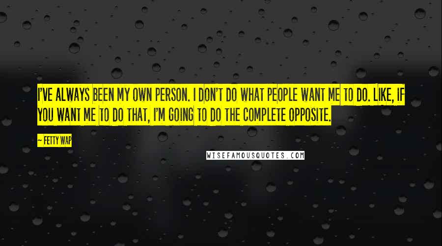 Fetty Wap Quotes: I've always been my own person. I don't do what people want me to do. Like, if you want me to do that, I'm going to do the complete opposite.