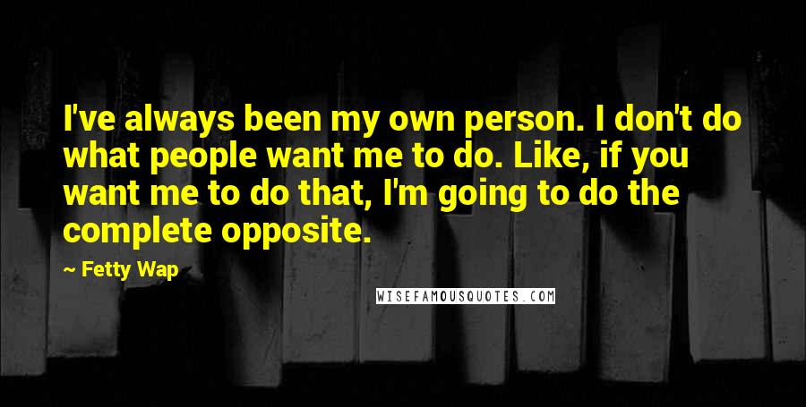 Fetty Wap Quotes: I've always been my own person. I don't do what people want me to do. Like, if you want me to do that, I'm going to do the complete opposite.