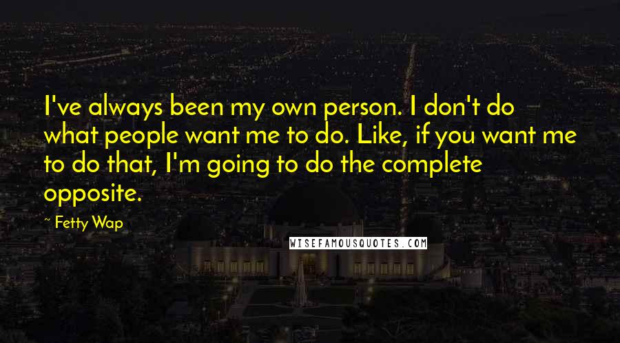 Fetty Wap Quotes: I've always been my own person. I don't do what people want me to do. Like, if you want me to do that, I'm going to do the complete opposite.