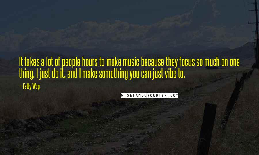 Fetty Wap Quotes: It takes a lot of people hours to make music because they focus so much on one thing. I just do it, and I make something you can just vibe to.