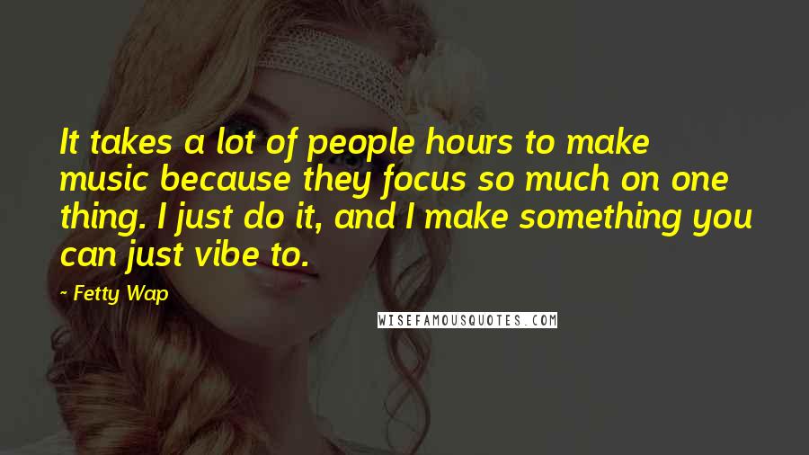 Fetty Wap Quotes: It takes a lot of people hours to make music because they focus so much on one thing. I just do it, and I make something you can just vibe to.