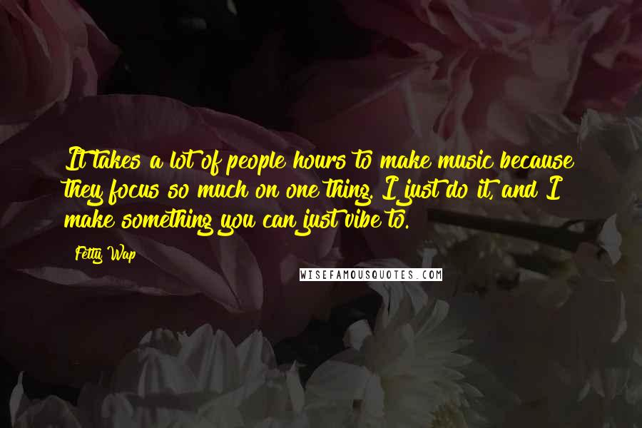 Fetty Wap Quotes: It takes a lot of people hours to make music because they focus so much on one thing. I just do it, and I make something you can just vibe to.