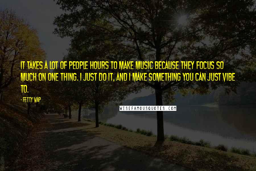 Fetty Wap Quotes: It takes a lot of people hours to make music because they focus so much on one thing. I just do it, and I make something you can just vibe to.