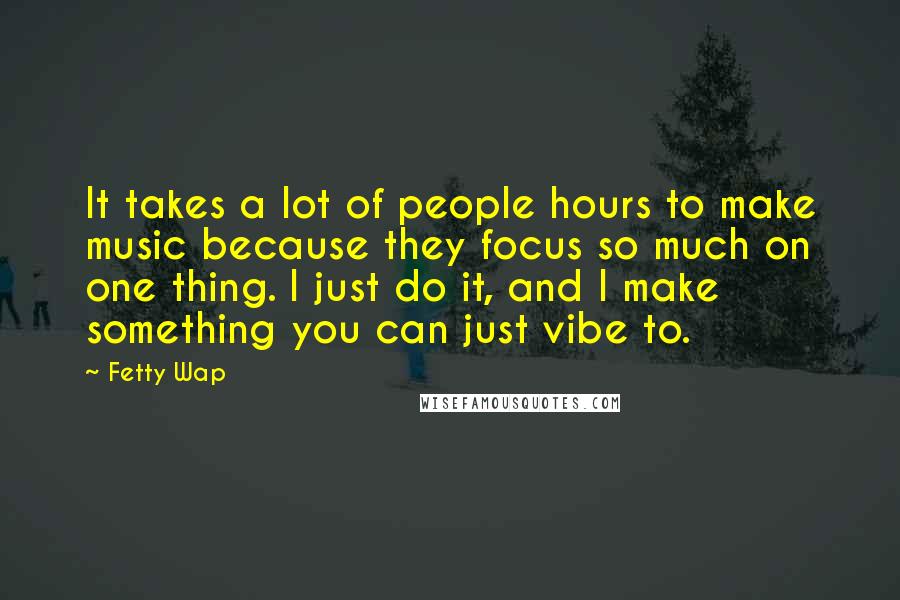 Fetty Wap Quotes: It takes a lot of people hours to make music because they focus so much on one thing. I just do it, and I make something you can just vibe to.